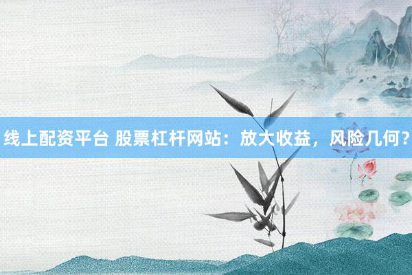 线上配资平台 股票杠杆网站：放大收益，风险几何？