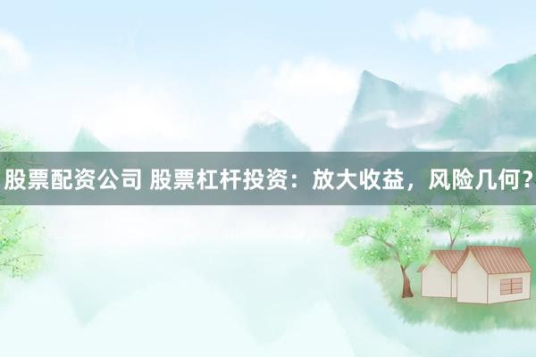 股票配资公司 股票杠杆投资：放大收益，风险几何？
