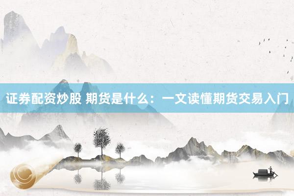 证券配资炒股 期货是什么：一文读懂期货交易入门