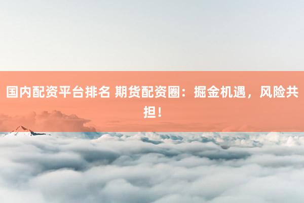 国内配资平台排名 期货配资圈：掘金机遇，风险共担！