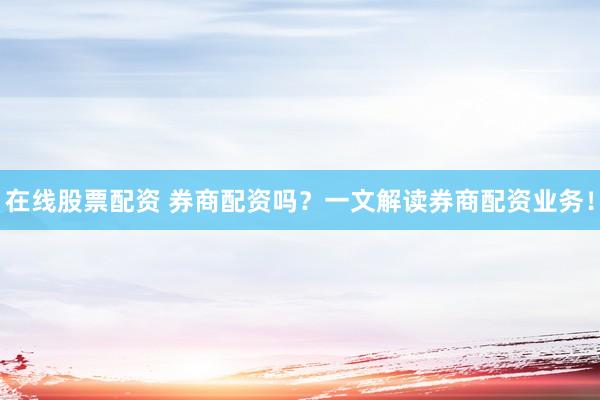 在线股票配资 券商配资吗？一文解读券商配资业务！