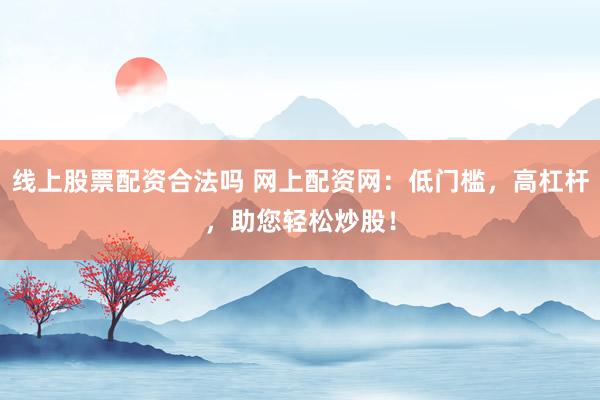 线上股票配资合法吗 网上配资网：低门槛，高杠杆，助您轻松炒股！