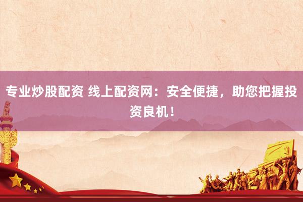 专业炒股配资 线上配资网：安全便捷，助您把握投资良机！