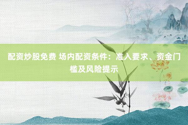 配资炒股免费 场内配资条件：准入要求、资金门槛及风险提示