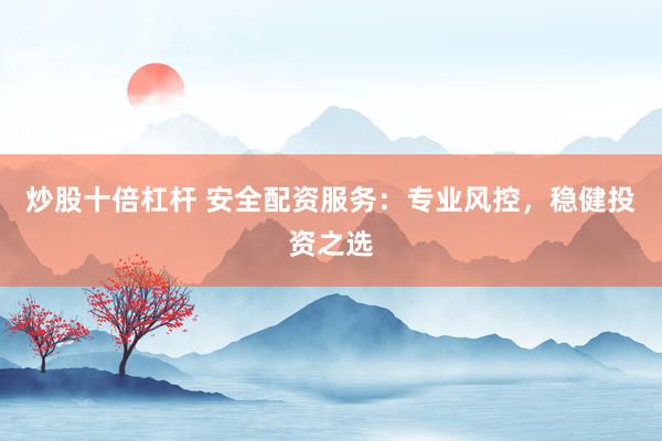 炒股十倍杠杆 安全配资服务：专业风控，稳健投资之选