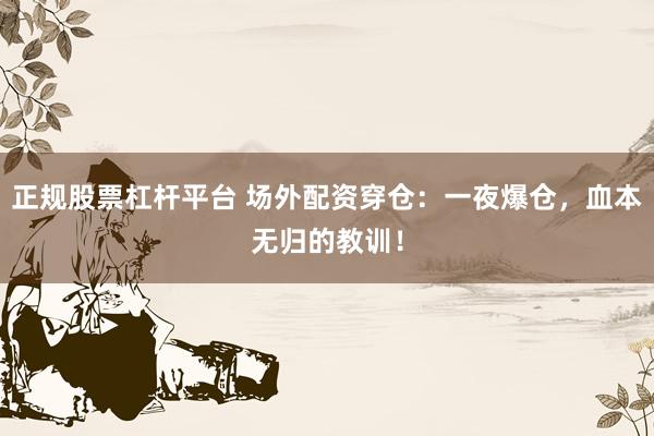 正规股票杠杆平台 场外配资穿仓：一夜爆仓，血本无归的教训！