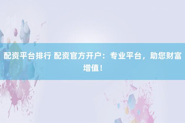 配资平台排行 配资官方开户：专业平台，助您财富增值！