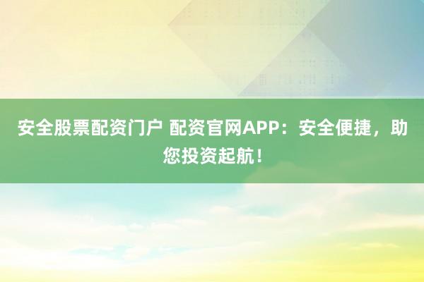 安全股票配资门户 配资官网APP：安全便捷，助您投资起航！