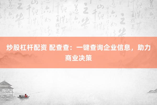 炒股杠杆配资 配查查：一键查询企业信息，助力商业决策