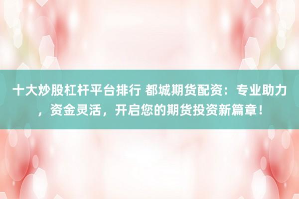 十大炒股杠杆平台排行 都城期货配资：专业助力，资金灵活，开启您的期货投资新篇章！