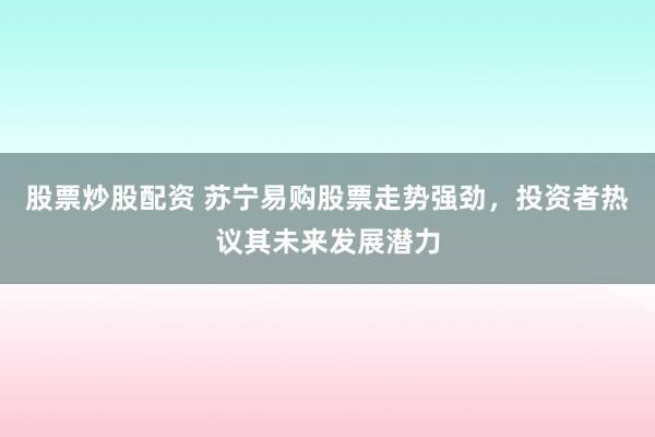 股票炒股配资 苏宁易购股票走势强劲，投资者热议其未来发展潜力