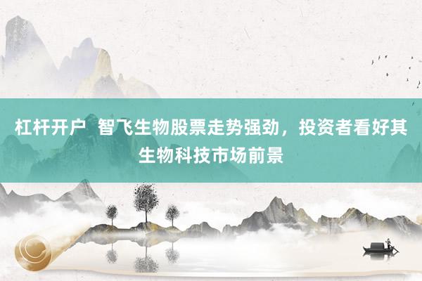 杠杆开户  智飞生物股票走势强劲，投资者看好其生物科技市场前景