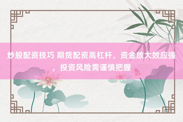 炒股配资技巧 期货配资高杠杆，资金放大效应强，投资风险需谨慎把握