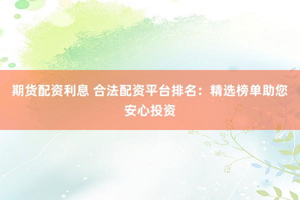 期货配资利息 合法配资平台排名：精选榜单助您安心投资