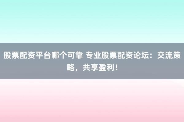 股票配资平台哪个可靠 专业股票配资论坛：交流策略，共享盈利！