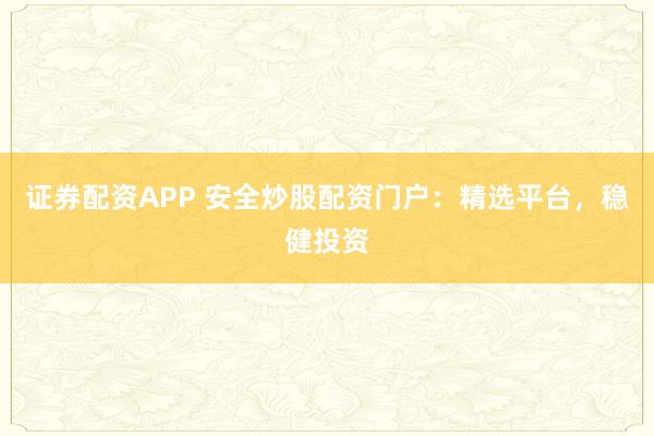 证券配资APP 安全炒股配资门户：精选平台，稳健投资