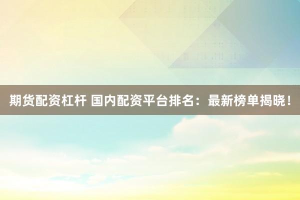 期货配资杠杆 国内配资平台排名：最新榜单揭晓！
