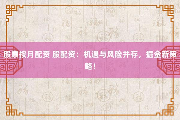 股票按月配资 股配资：机遇与风险并存，掘金新策略！