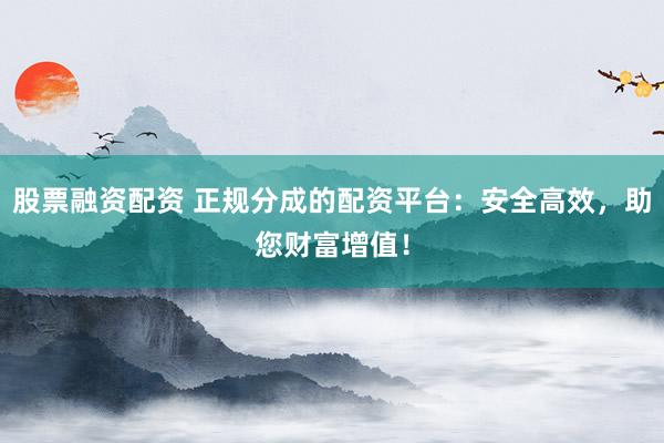 股票融资配资 正规分成的配资平台：安全高效，助您财富增值！