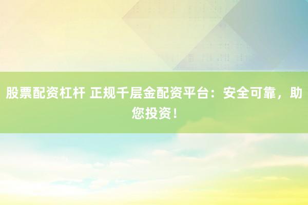 股票配资杠杆 正规千层金配资平台：安全可靠，助您投资！