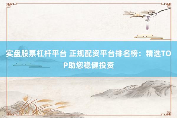 实盘股票杠杆平台 正规配资平台排名榜：精选TOP助您稳健投资