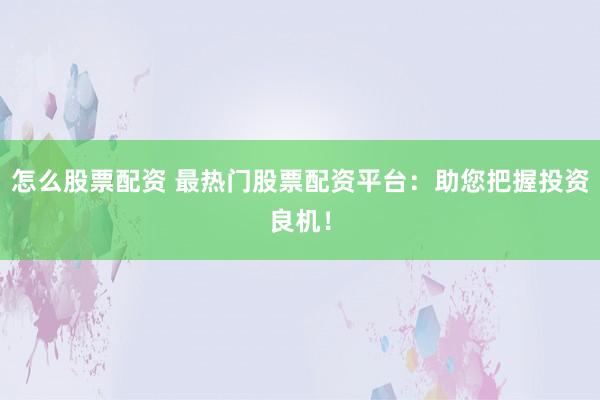 怎么股票配资 最热门股票配资平台：助您把握投资良机！