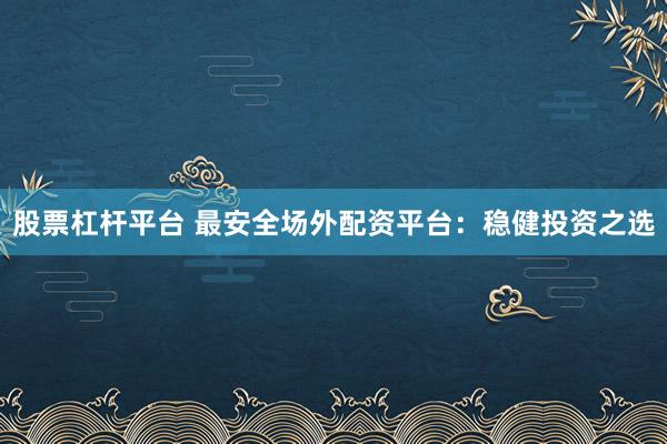 股票杠杆平台 最安全场外配资平台：稳健投资之选