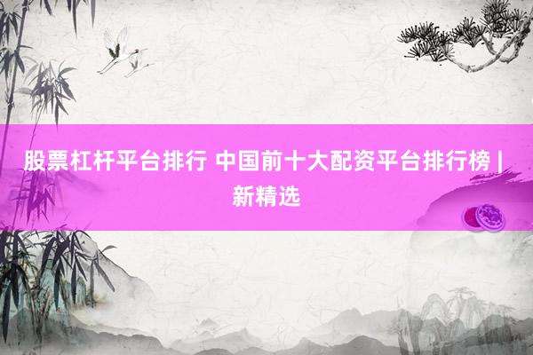股票杠杆平台排行 中国前十大配资平台排行榜 | 新精选