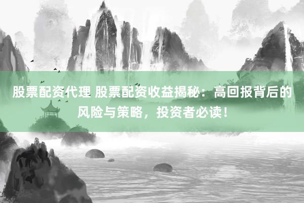 股票配资代理 股票配资收益揭秘：高回报背后的风险与策略，投资者必读！