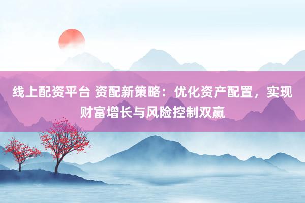 线上配资平台 资配新策略：优化资产配置，实现财富增长与风险控制双赢