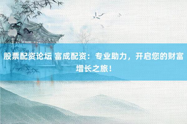 股票配资论坛 富成配资：专业助力，开启您的财富增长之旅！