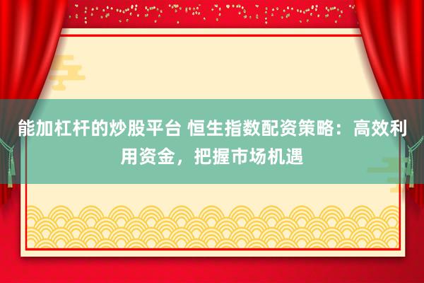 能加杠杆的炒股平台 恒生指数配资策略：高效利用资金，把握市场机遇