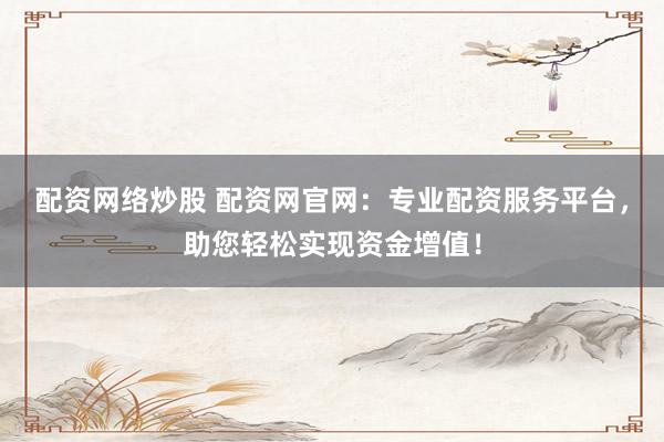 配资网络炒股 配资网官网：专业配资服务平台，助您轻松实现资金增值！