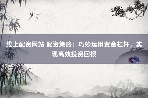 线上配资网站 配资策略：巧妙运用资金杠杆，实现高效投资回报