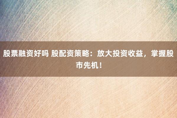 股票融资好吗 股配资策略：放大投资收益，掌握股市先机！