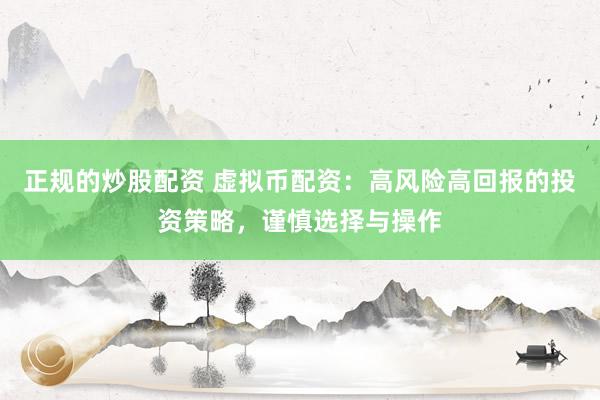 正规的炒股配资 虚拟币配资：高风险高回报的投资策略，谨慎选择与操作