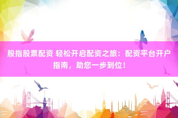 股指股票配资 轻松开启配资之旅：配资平台开户指南，助您一步到位！