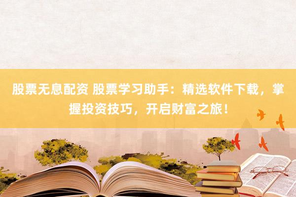 股票无息配资 股票学习助手：精选软件下载，掌握投资技巧，开启财富之旅！