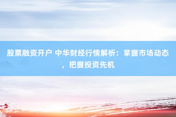 股票融资开户 中华财经行情解析：掌握市场动态，把握投资先机