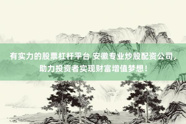 有实力的股票杠杆平台 安徽专业炒股配资公司，助力投资者实现财富增值梦想！