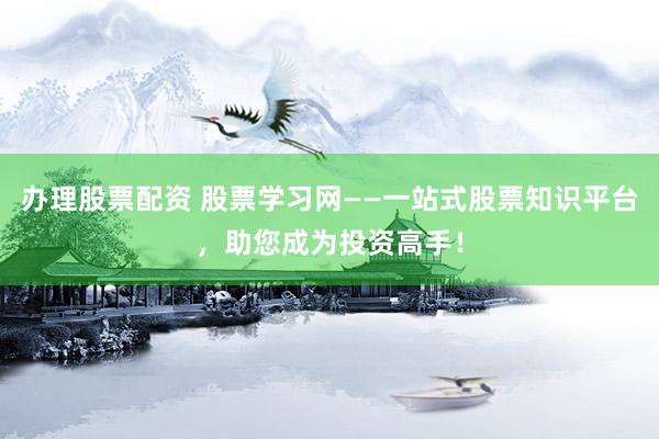 办理股票配资 股票学习网——一站式股票知识平台，助您成为投资高手！