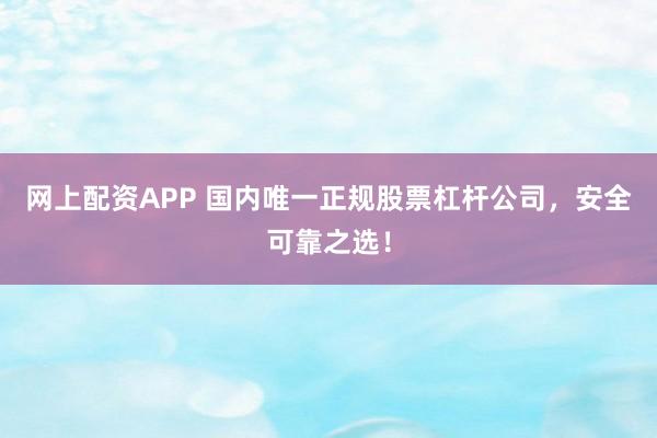 网上配资APP 国内唯一正规股票杠杆公司，安全可靠之选！