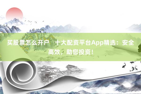 买股票怎么开户   十大配资平台App精选：安全高效，助您投资！