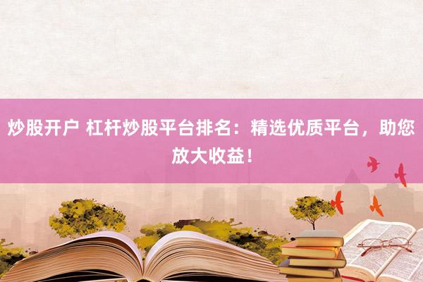 炒股开户 杠杆炒股平台排名：精选优质平台，助您放大收益！