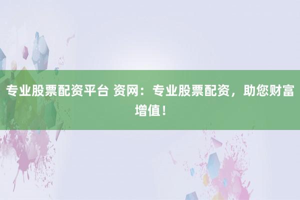 专业股票配资平台 资网：专业股票配资，助您财富增值！