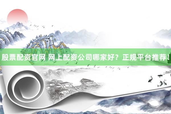 股票配资官网 网上配资公司哪家好？正规平台推荐！
