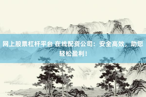 网上股票杠杆平台 在线配资公司：安全高效，助您轻松盈利！