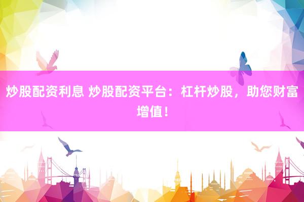 炒股配资利息 炒股配资平台：杠杆炒股，助您财富增值！