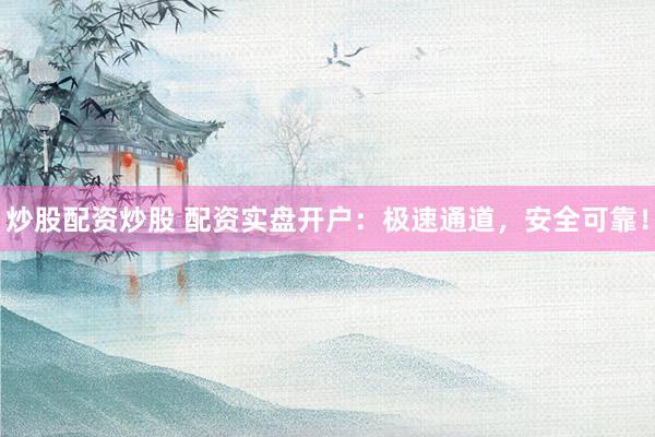 炒股配资炒股 配资实盘开户：极速通道，安全可靠！