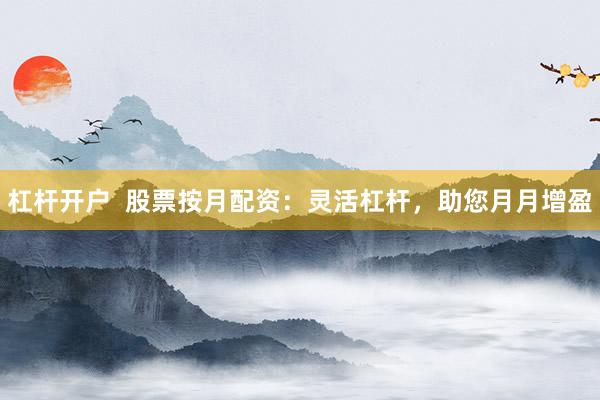 杠杆开户  股票按月配资：灵活杠杆，助您月月增盈